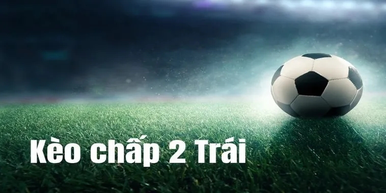 Cách Chơi Kèo Chấp 2 Trái Hiệu Quả Cho Người Chơi