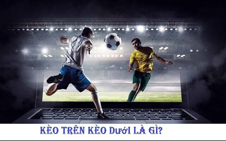 Tuyệt Chiêu Cách Chơi Kèo Trên Kèo Dưới Tối Ưu Lợi Nhuận