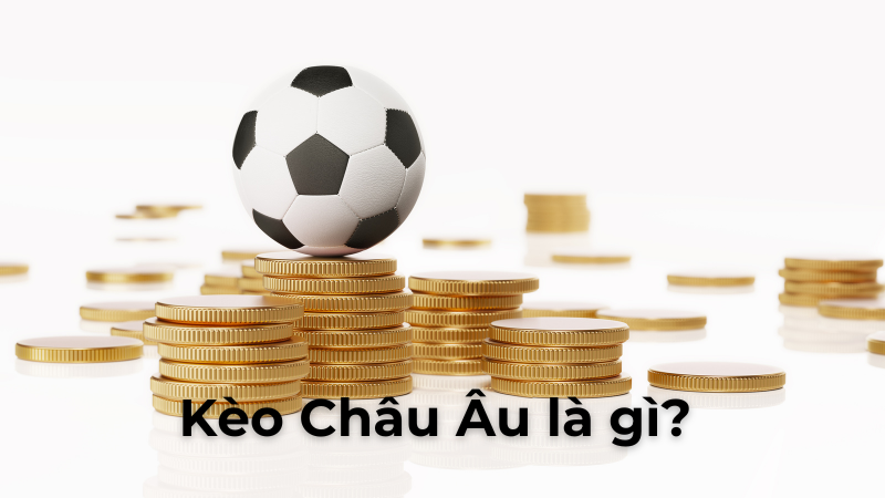 Hướng Dẫn Chi Tiết Cách Chơi Kèo Châu Âu Hiệu Quả Nhất Năm Nay